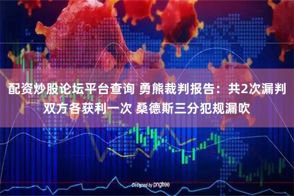 配资炒股论坛平台查询 勇熊裁判报告：共2次漏判双方各获利一次 桑德斯三分犯规漏吹