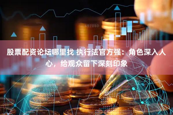 股票配资论坛哪里找 执行法官方强：角色深入人心，给观众留下深刻印象