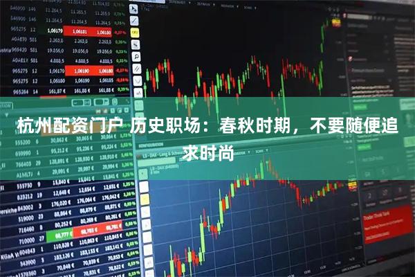 杭州配资门户 历史职场：春秋时期，不要随便追求时尚