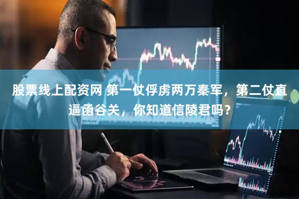 股票线上配资网 第一仗俘虏两万秦军，第二仗直逼函谷关，你知道信陵君吗？
