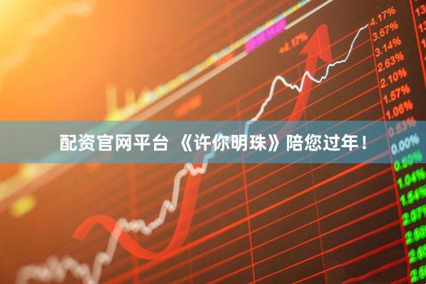 配资官网平台 《许你明珠》陪您过年！