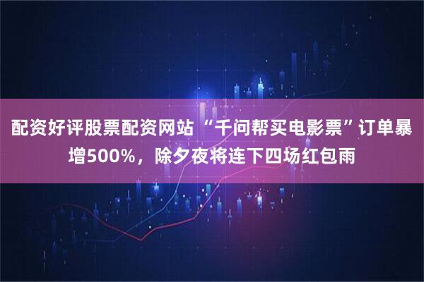 配资好评股票配资网站 “千问帮买电影票”订单暴增500%，除夕夜将连下四场红包雨