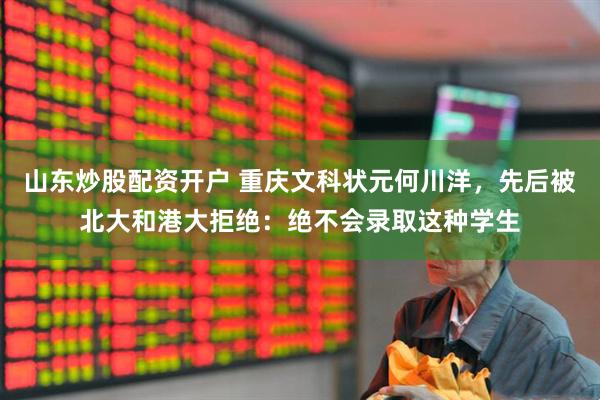 山东炒股配资开户 重庆文科状元何川洋，先后被北大和港大拒绝：绝不会录取这种学生