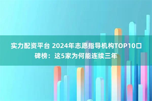 实力配资平台 2024年志愿指导机构TOP10口碑榜：这5家为何能连续三年
