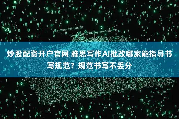 炒股配资开户官网 雅思写作AI批改哪家能指导书写规范？规范书写不丢分