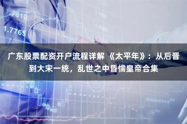 广东股票配资开户流程详解 《太平年》：从后晋到大宋一统，乱世之中昏懦皇帝合集
