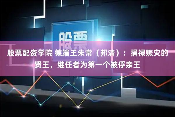 股票配资学院 德端王朱常（邦清）：捐禄赈灾的贤王，继任者为第一个被俘亲王