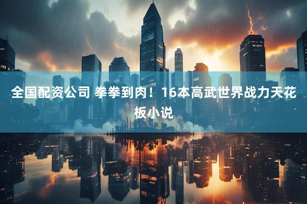 全国配资公司 拳拳到肉！16本高武世界战力天花板小说
