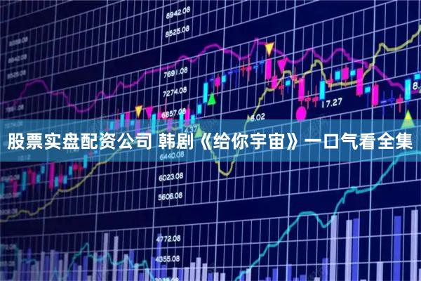 股票实盘配资公司 韩剧《给你宇宙》一口气看全集