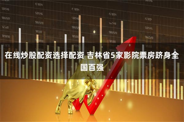 在线炒股配资选择配资 吉林省5家影院票房跻身全国百强