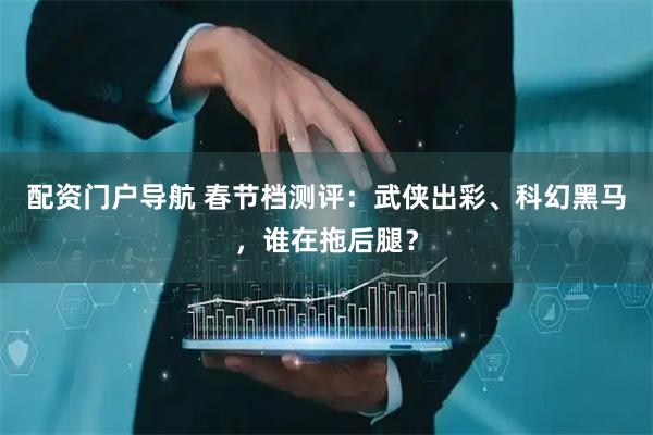 配资门户导航 春节档测评：武侠出彩、科幻黑马，谁在拖后腿？