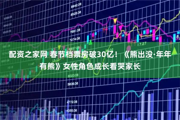 配资之家网 春节档票房破30亿！《熊出没·年年有熊》女性角色成长看哭家长
