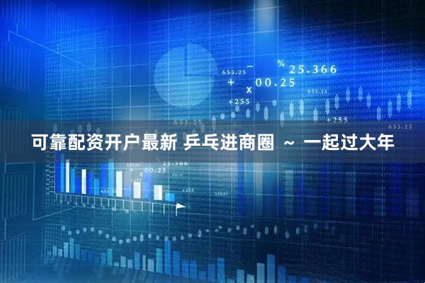 可靠配资开户最新 乒乓进商圈 ～ 一起过大年