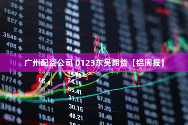 广州配资公司 0123东吴期货【铝周报】