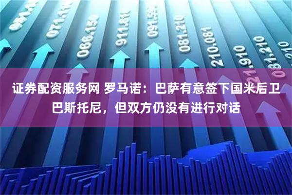 证券配资服务网 罗马诺：巴萨有意签下国米后卫巴斯托尼，但双方仍没有进行对话