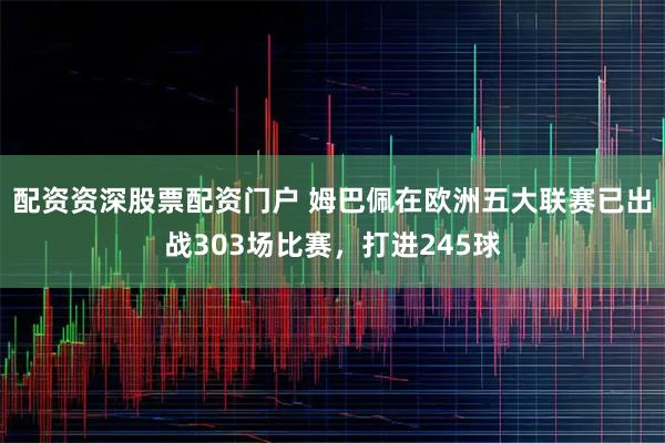 配资资深股票配资门户 姆巴佩在欧洲五大联赛已出战303场比赛，打进245球
