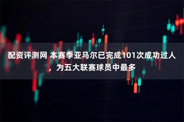配资评测网 本赛季亚马尔已完成101次成功过人，为五大联赛球员中最多