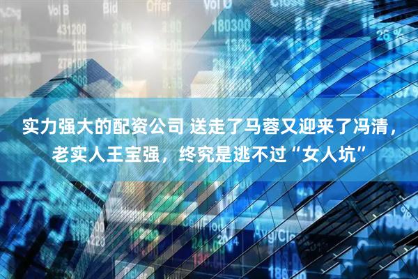 实力强大的配资公司 送走了马蓉又迎来了冯清，老实人王宝强，终究是逃不过“女人坑”