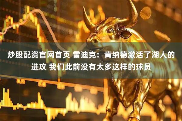 炒股配资官网首页 雷迪克：肯纳德激活了湖人的进攻 我们此前没有太多这样的球员