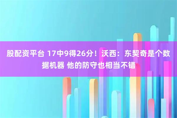 股配资平台 17中9得26分！沃西：东契奇是个数据机器 他的防守也相当不错