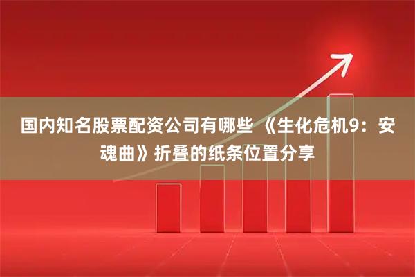 国内知名股票配资公司有哪些 《生化危机9：安魂曲》折叠的纸条位置分享