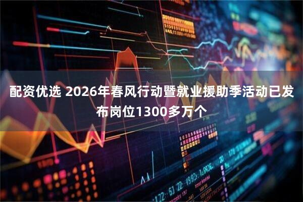 配资优选 2026年春风行动暨就业援助季活动已发布岗位1300多万个