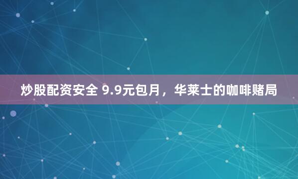 炒股配资安全 9.9元包月，华莱士的咖啡赌局