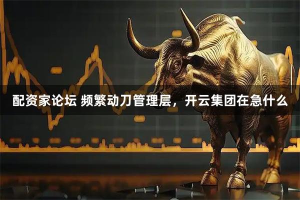 配资家论坛 频繁动刀管理层，开云集团在急什么