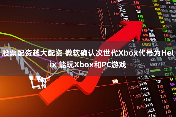 股票配资越大配资 微软确认次世代Xbox代号为Helix 能玩Xbox和PC游戏