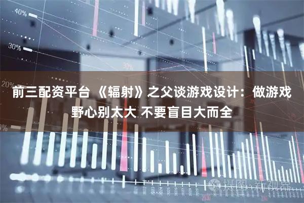 前三配资平台 《辐射》之父谈游戏设计：做游戏野心别太大 不要盲目大而全