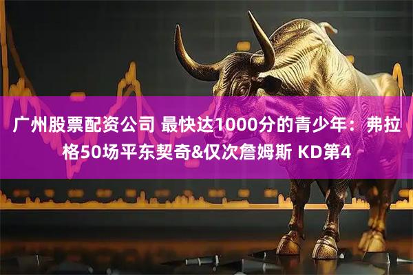 广州股票配资公司 最快达1000分的青少年：弗拉格50场平东契奇&仅次詹姆斯 KD第4
