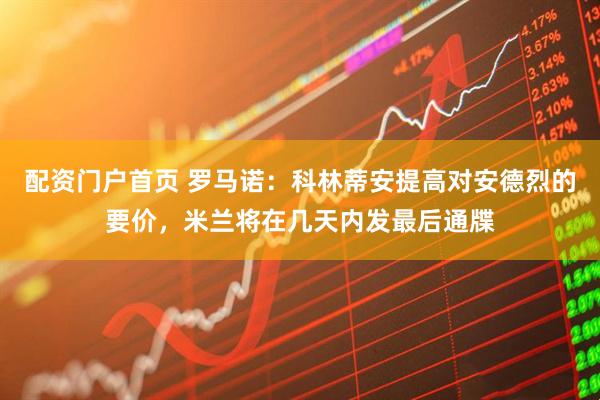 配资门户首页 罗马诺：科林蒂安提高对安德烈的要价，米兰将在几天内发最后通牒