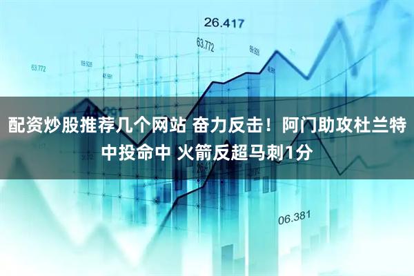 配资炒股推荐几个网站 奋力反击！阿门助攻杜兰特中投命中 火箭反超马刺1分