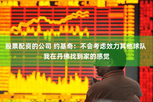 股票配资的公司 约基奇：不会考虑效力其他球队 我在丹佛找到家的感觉