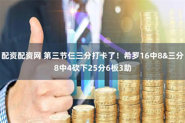 配资配资网 第三节仨三分打卡了！希罗16中8&三分8中4砍下25分6板3助