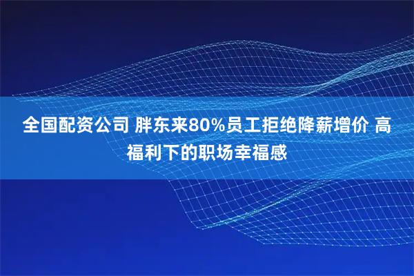 全国配资公司 胖东来80%员工拒绝降薪增价 高福利下的职场幸福感