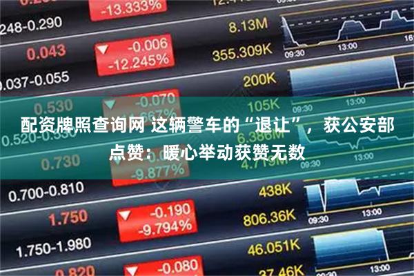 配资牌照查询网 这辆警车的“退让”，获公安部点赞：暖心举动获赞无数