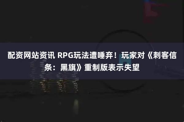 配资网站资讯 RPG玩法遭唾弃！玩家对《刺客信条：黑旗》重制版表示失望