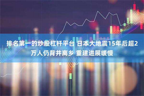 排名第一的炒股杠杆平台 日本大地震15年后超2万人仍背井离乡 重建进展缓慢
