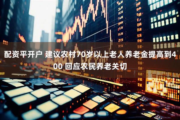 配资平开户 建议农村70岁以上老人养老金提高到400 回应农民养老关切