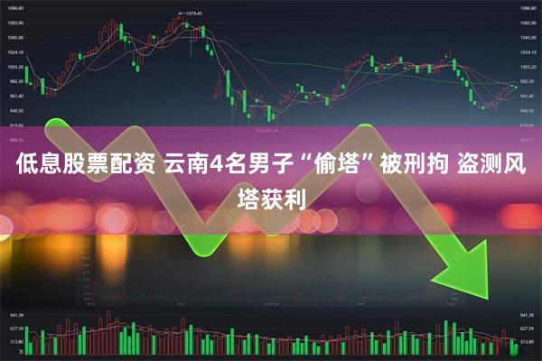 低息股票配资 云南4名男子“偷塔”被刑拘 盗测风塔获利
