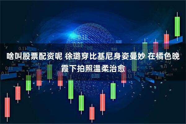 啥叫股票配资呢 徐璐穿比基尼身姿曼妙 在橘色晚霞下拍照温柔治愈