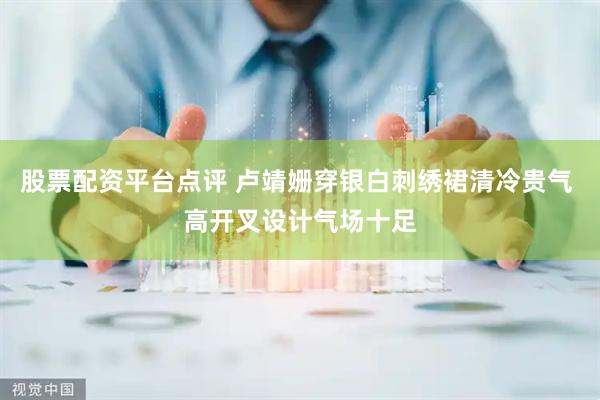 股票配资平台点评 卢靖姗穿银白刺绣裙清冷贵气 高开叉设计气场十足