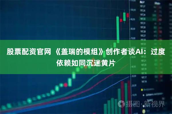 股票配资官网 《盖瑞的模组》创作者谈AI：过度依赖如同沉迷黄片