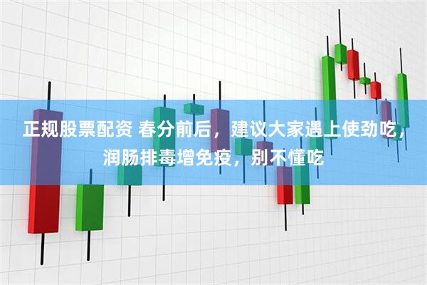 正规股票配资 春分前后，建议大家遇上使劲吃，润肠排毒增免疫，别不懂吃