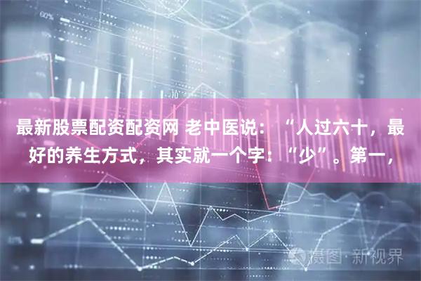 最新股票配资配资网 老中医说： “人过六十，最好的养生方式，其实就一个字：“少”。第一，