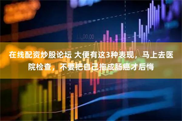 在线配资炒股论坛 大便有这3种表现，马上去医院检查，不要把自己拖成肠癌才后悔