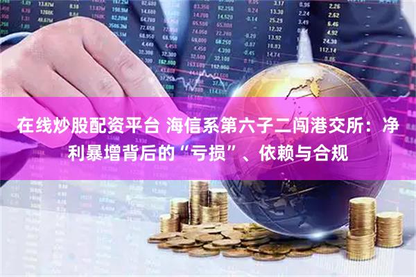 在线炒股配资平台 海信系第六子二闯港交所：净利暴增背后的“亏损”、依赖与合规