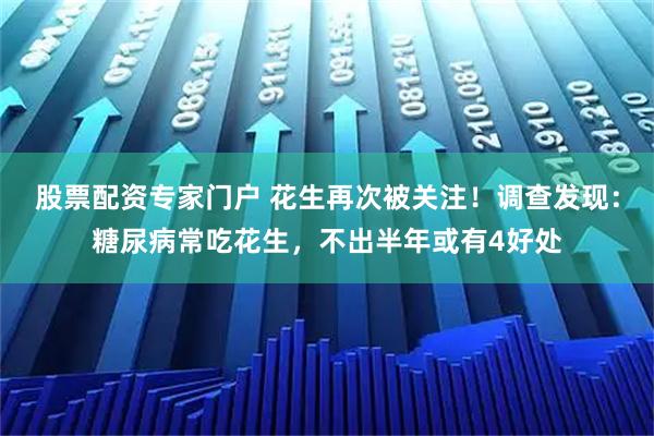 股票配资专家门户 花生再次被关注！调查发现：糖尿病常吃花生，不出半年或有4好处