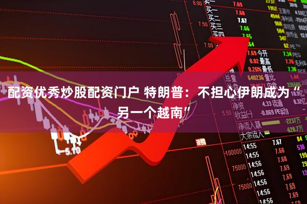 配资优秀炒股配资门户 特朗普：不担心伊朗成为“另一个越南”